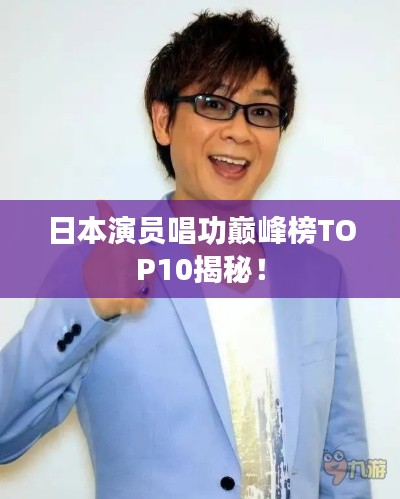 日本演員唱功巔峰榜TOP10揭秘！