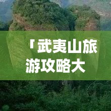 「武夷山旅游攻略大揭秘，百度獨(dú)家推薦景點(diǎn)，必游指南」