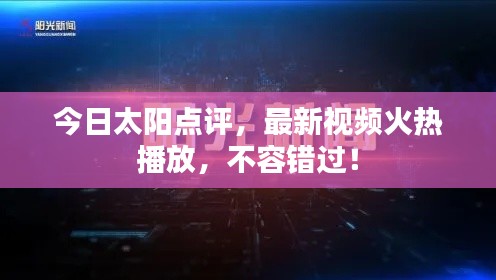 今日太陽(yáng)點(diǎn)評(píng)，最新視頻火熱播放，不容錯(cuò)過(guò)！