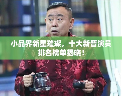 小品界新星璀璨，十大新晉演員排名榜單揭曉！