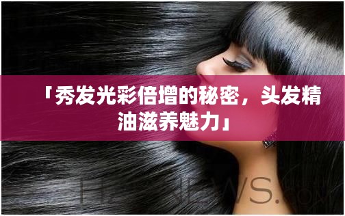 「秀發(fā)光彩倍增的秘密，頭發(fā)精油滋養(yǎng)魅力」