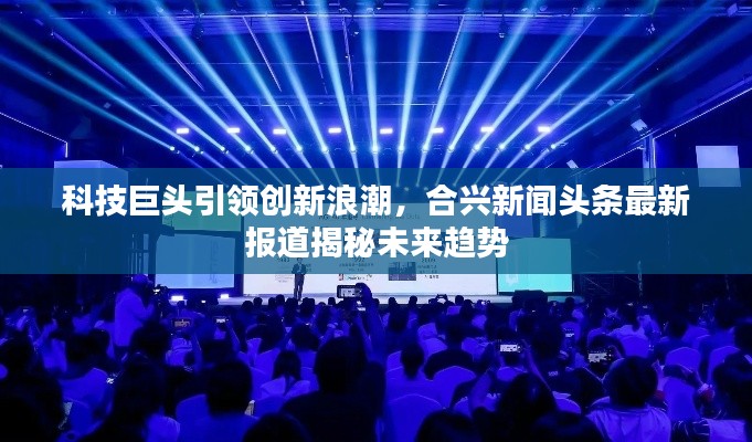 科技巨頭引領(lǐng)創(chuàng)新浪潮，合興新聞?lì)^條最新報(bào)道揭秘未來趨勢(shì)