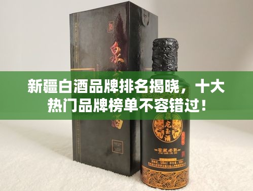 新疆白酒品牌排名揭曉，十大熱門品牌榜單不容錯(cuò)過！