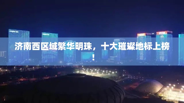 濟(jì)南西區(qū)域繁華明珠，十大璀璨地標(biāo)上榜！