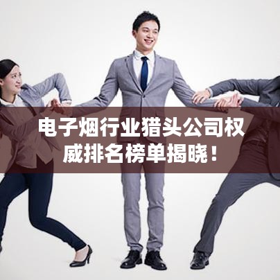 電子煙行業(yè)獵頭公司權(quán)威排名榜單揭曉！
