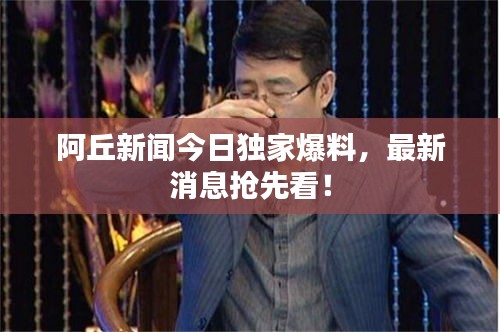阿丘新聞今日獨(dú)家爆料，最新消息搶先看！