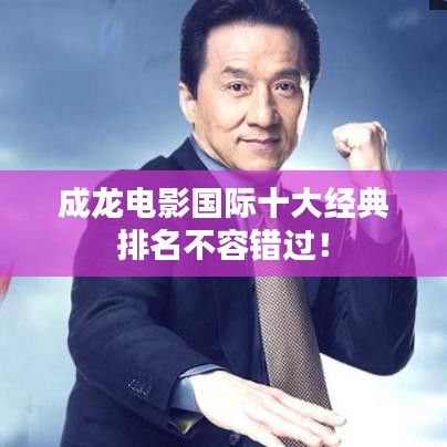 成龍電影國際十大經(jīng)典排名不容錯過！