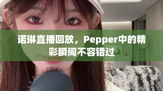 諾琳直播回放，Pepper中的精彩瞬間不容錯(cuò)過(guò)