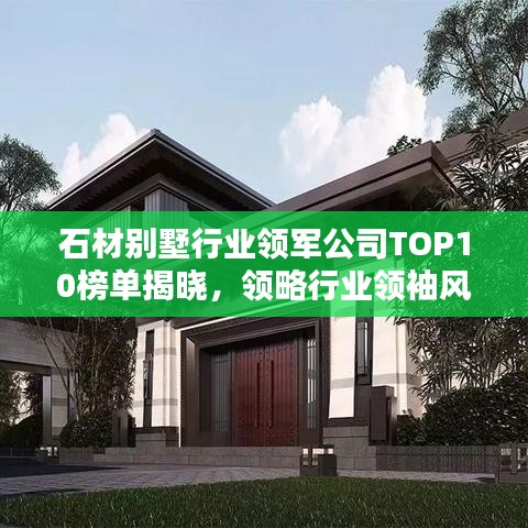 石材別墅行業(yè)領(lǐng)軍公司TOP10榜單揭曉，領(lǐng)略行業(yè)領(lǐng)袖風(fēng)采！