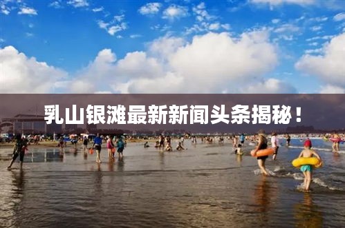 乳山銀灘最新新聞?lì)^條揭秘！