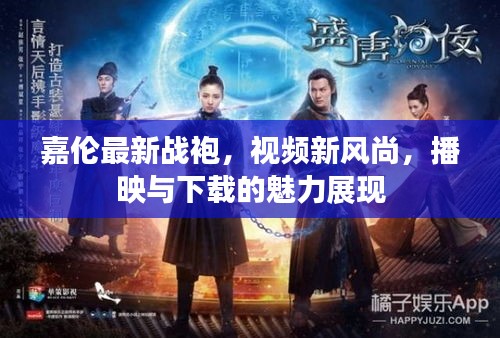嘉倫最新戰(zhàn)袍，視頻新風(fēng)尚，播映與下載的魅力展現(xiàn)