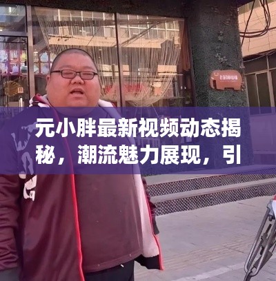元小胖最新視頻動(dòng)態(tài)揭秘，潮流魅力展現(xiàn)，引領(lǐng)時(shí)尚前沿風(fēng)采