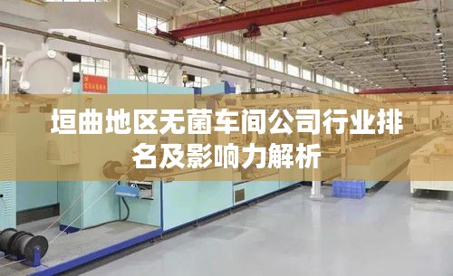 垣曲地區(qū)無(wú)菌車間公司行業(yè)排名及影響力解析