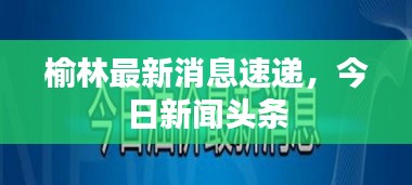 榆林最新消息速遞，今日新聞頭條