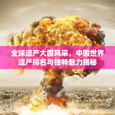 全球遺產(chǎn)大國風(fēng)采，中國世界遺產(chǎn)排名與獨特魅力揭秘