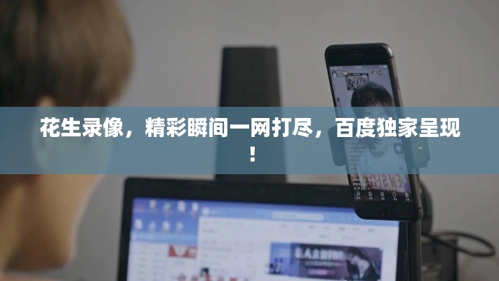 花生錄像，精彩瞬間一網(wǎng)打盡，百度獨(dú)家呈現(xiàn)！