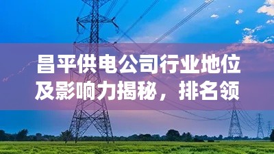 昌平供電公司行業(yè)地位及影響力揭秘，排名領(lǐng)先，引領(lǐng)區(qū)域電力發(fā)展！