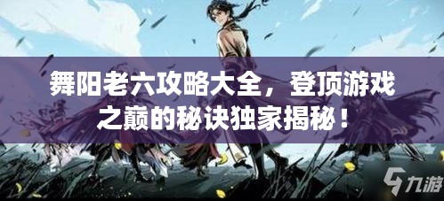 舞陽(yáng)老六攻略大全，登頂游戲之巔的秘訣獨(dú)家揭秘！