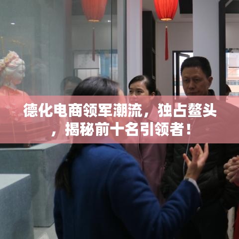 德化電商領(lǐng)軍潮流，獨占鰲頭，揭秘前十名引領(lǐng)者！