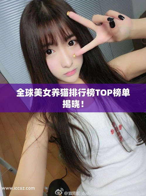 全球美女養(yǎng)貓排行榜TOP榜單揭曉！