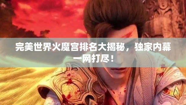 完美世界火魔宮排名大揭秘，獨(dú)家內(nèi)幕一網(wǎng)打盡！