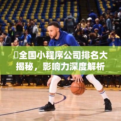 ?全國小程序公司排名大揭秘，影響力深度解析
