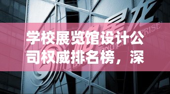 學(xué)校展覽館設(shè)計(jì)公司權(quán)威排名榜，深度剖析行業(yè)領(lǐng)軍者！