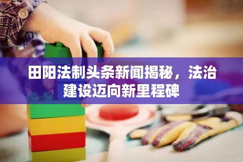 田陽法制頭條新聞揭秘，法治建設(shè)邁向新里程碑