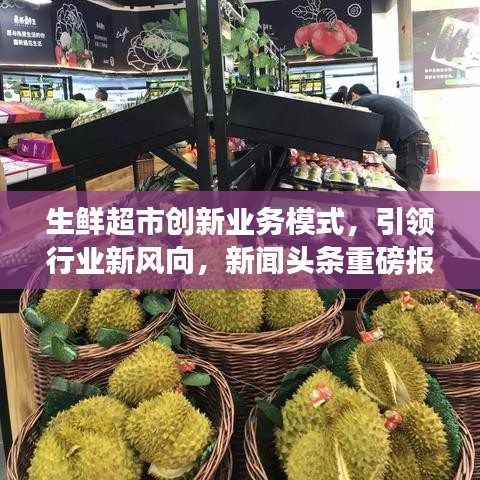 生鮮超市創(chuàng)新業(yè)務(wù)模式，引領(lǐng)行業(yè)新風(fēng)向，新聞?lì)^條重磅報(bào)道