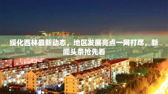綏化西林最新動(dòng)態(tài)，地區(qū)發(fā)展亮點(diǎn)一網(wǎng)打盡，新聞?lì)^條搶先看
