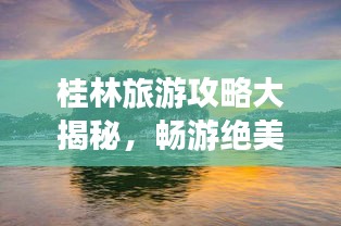 桂林旅游攻略大揭秘，暢游絕美山水之城！