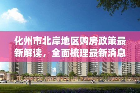 化州市北岸地區(qū)購(gòu)房政策最新解讀，全面梳理最新消息與注意事項(xiàng)