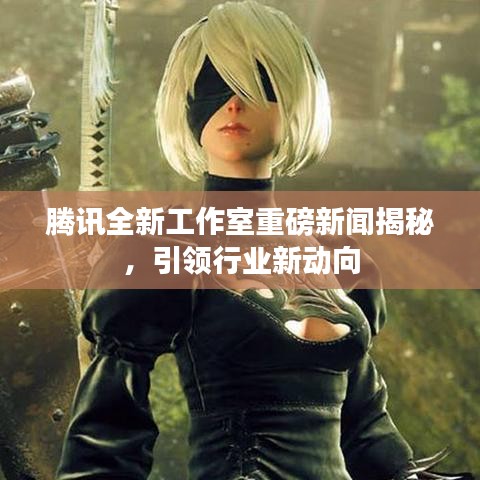 騰訊全新工作室重磅新聞揭秘，引領(lǐng)行業(yè)新動(dòng)向