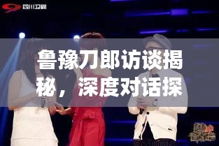 魯豫刀郎訪談揭秘，深度對話探尋音樂與人生旅程