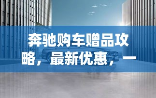 奔馳購車贈品攻略，最新優(yōu)惠，一站搞定！
