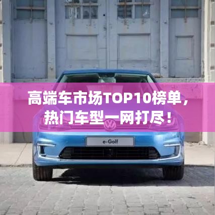 高端車市場TOP10榜單，熱門車型一網(wǎng)打盡！