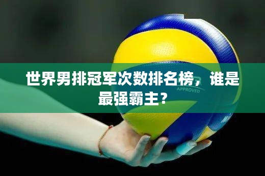 世界男排冠軍次數(shù)排名榜，誰是最強霸主？