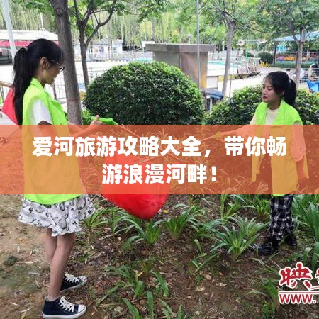 愛河旅游攻略大全，帶你暢游浪漫河畔！