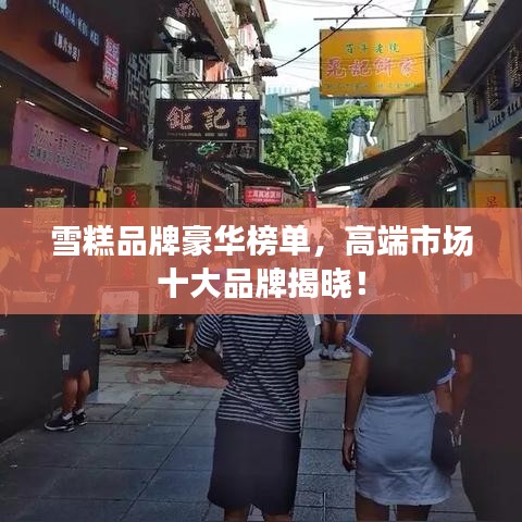雪糕品牌豪華榜單，高端市場十大品牌揭曉！