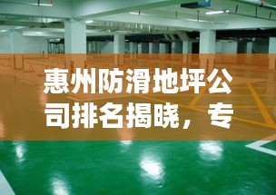 惠州防滑地坪公司排名揭曉，專業(yè)地坪施工，品質(zhì)卓越引領(lǐng)行業(yè)！