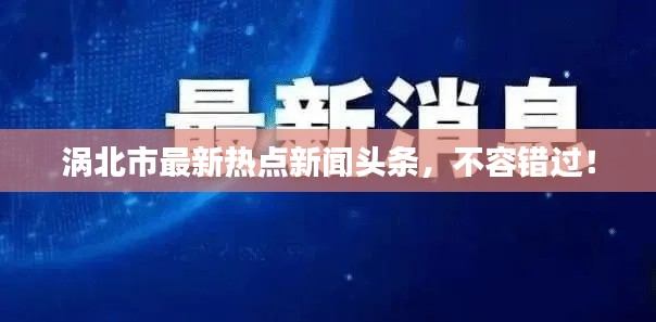 渦北市最新熱點新聞頭條，不容錯過！