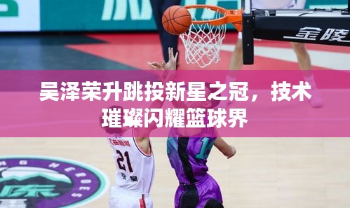 吳澤榮升跳投新星之冠，技術璀璨閃耀籃球界