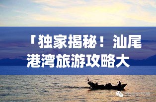 「獨(dú)家揭秘！汕尾港灣旅游攻略大全，帶你暢游海濱勝地！」