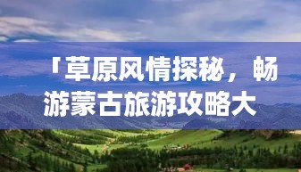 「草原風(fēng)情探秘，暢游蒙古旅游攻略大揭秘！」