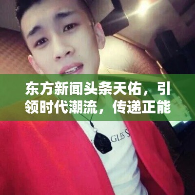 東方新聞頭條天佑，引領(lǐng)時代潮流，傳遞正能量新聞資訊