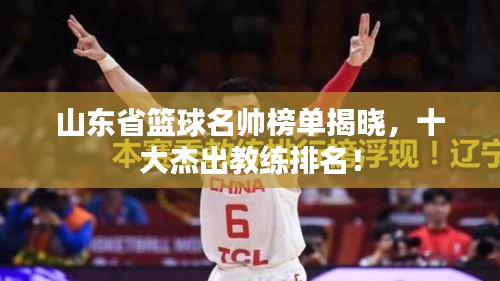 山東省籃球名帥榜單揭曉，十大杰出教練排名！