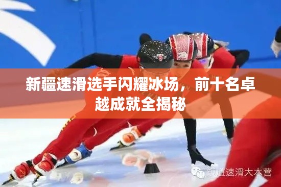新疆速滑選手閃耀冰場(chǎng)，前十名卓越成就全揭秘
