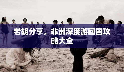 老胡分享，非洲深度游回國(guó)攻略大全