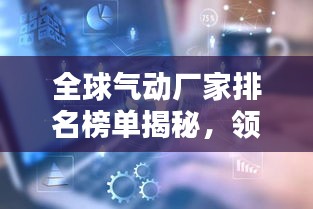 全球氣動(dòng)廠家排名榜單揭秘，領(lǐng)先企業(yè)一覽無(wú)余！