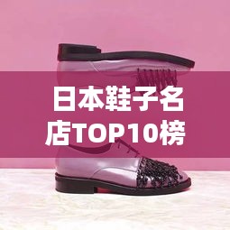 日本鞋子名店TOP10榜單揭曉，時(shí)尚舒適的十大品牌排名